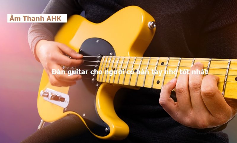 Đàn guitar cho người có bàn tay nhỏ tốt nhất